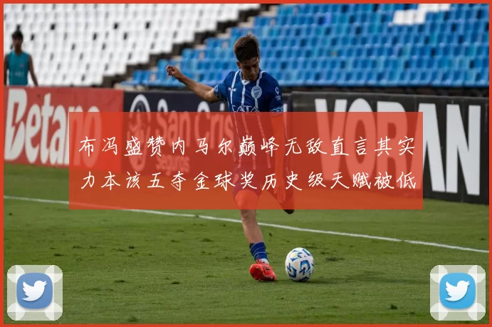 布冯盛赞内马尔巅峰无敌直言其实力本该五夺金球奖历史级天赋被低估